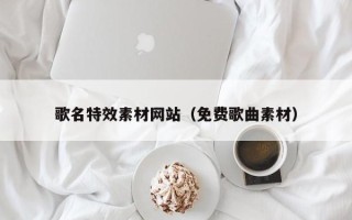 渭南歌名特效素材网站（免费歌曲素材）